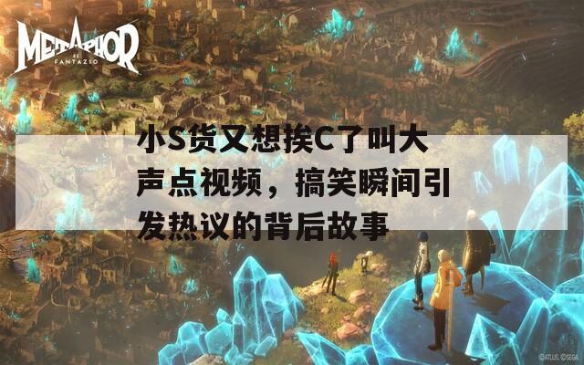 小S货又想挨C了叫大声点视频，搞笑瞬间引发热议的背后故事