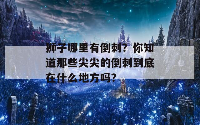 狮子哪里有倒刺？你知道那些尖尖的倒刺到底在什么地方吗？