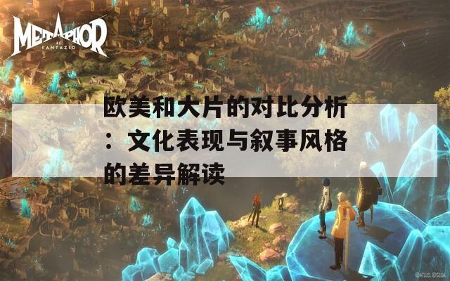 欧美和大片的对比分析：文化表现与叙事风格的差异解读