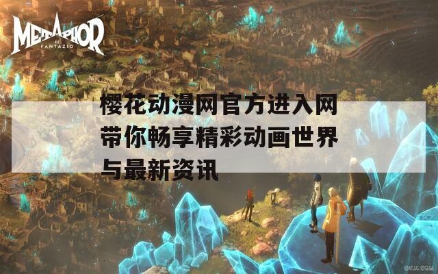 樱花动漫网官方进入网带你畅享精彩动画世界与最新资讯