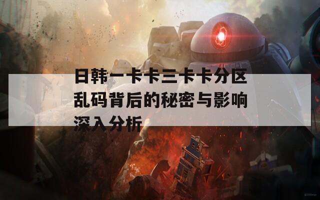 日韩一卡卡三卡卡分区乱码背后的秘密与影响深入分析