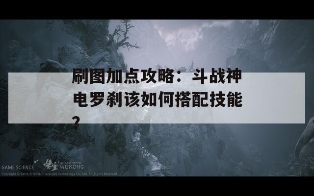 刷图加点攻略：斗战神电罗刹该如何搭配技能？