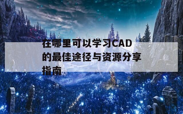 在哪里可以学习CAD的最佳途径与资源分享指南