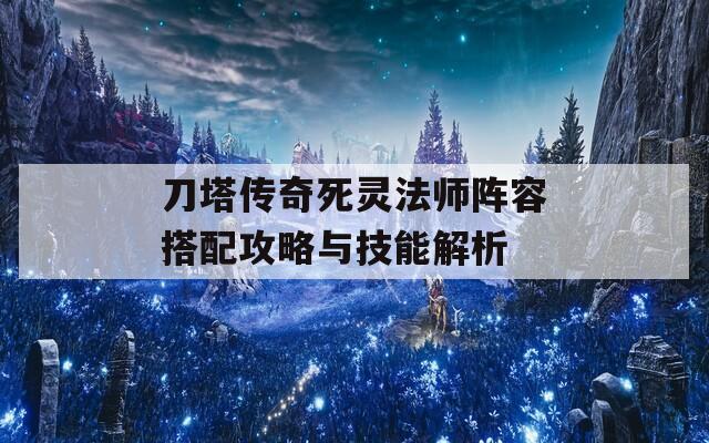 刀塔传奇死灵法师阵容搭配攻略与技能解析