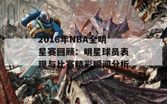 2016年NBA全明星赛回顾：明星球员表现与比赛精彩瞬间分析