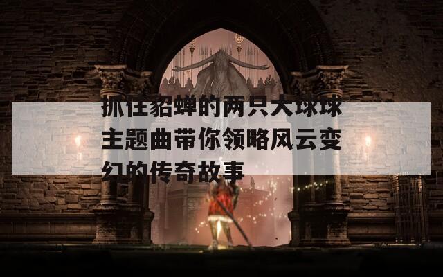 抓住貂蝉的两只大球球主题曲带你领略风云变幻的传奇故事