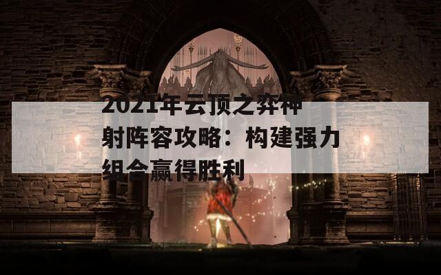 2021年云顶之弈神射阵容攻略：构建强力组合赢得胜利