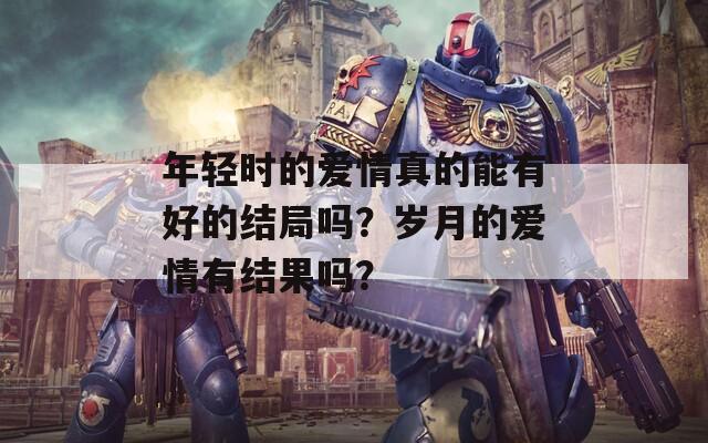 年轻时的爱情真的能有好的结局吗？岁月的爱情有结果吗？