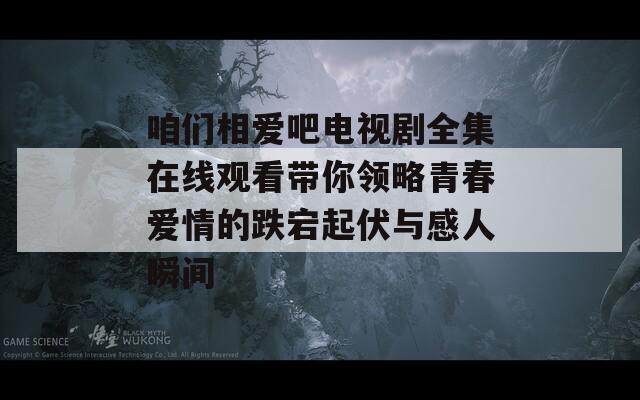 咱们相爱吧电视剧全集在线观看带你领略青春爱情的跌宕起伏与感人瞬间