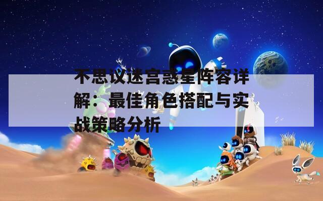 不思议迷宫惑星阵容详解：最佳角色搭配与实战策略分析