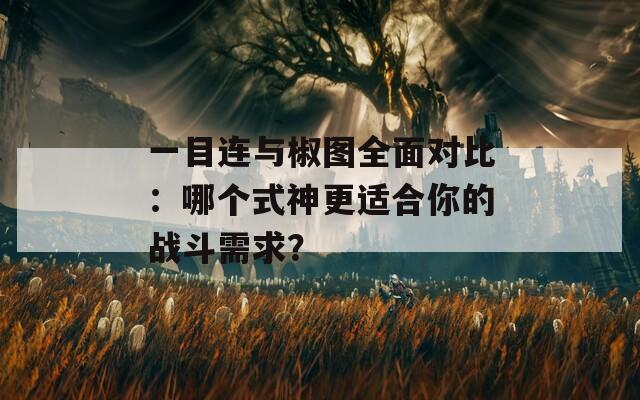 一目连与椒图全面对比：哪个式神更适合你的战斗需求？