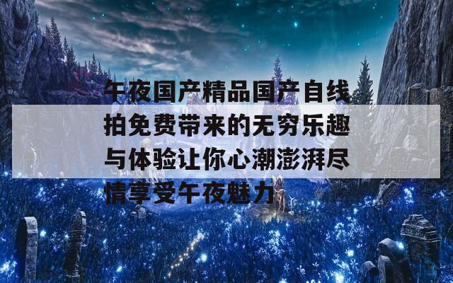 午夜国产精品国产自线拍免费带来的无穷乐趣与体验让你心潮澎湃尽情享受午夜魅力