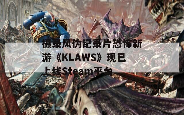 摄录风伪纪录片恐怖新游《KLAWS》现已上线Steam平台