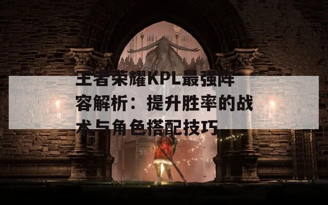 王者荣耀KPL最强阵容解析：提升胜率的战术与角色搭配技巧