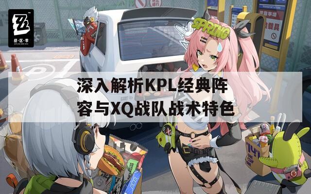 深入解析KPL经典阵容与XQ战队战术特色