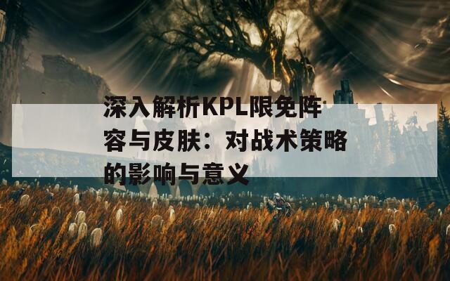 深入解析KPL限免阵容与皮肤：对战术策略的影响与意义