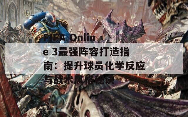 FIFA Online 3最强阵容打造指南：提升球员化学反应与战术风格秘诀