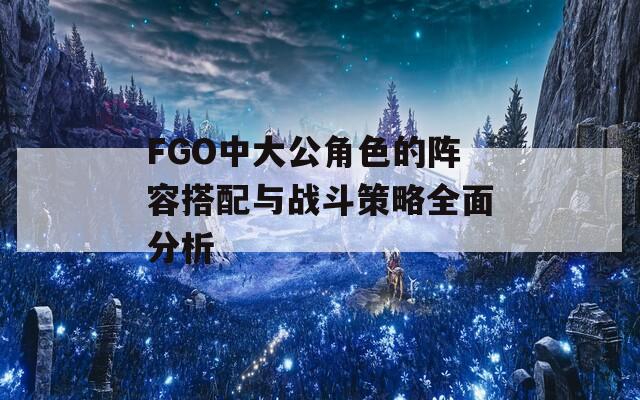 FGO中大公角色的阵容搭配与战斗策略全面分析