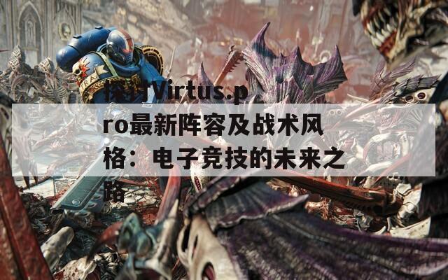 探讨Virtus.pro最新阵容及战术风格：电子竞技的未来之路