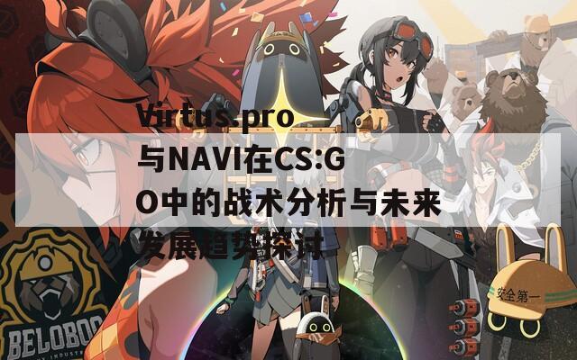 Virtus.pro与NAVI在CS:GO中的战术分析与未来发展趋势探讨