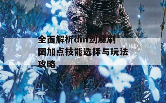 全面解析dnf剑魔刷图加点技能选择与玩法攻略