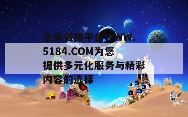 全新资源平台WWW.5184.COM为您提供多元化服务与精彩内容的选择