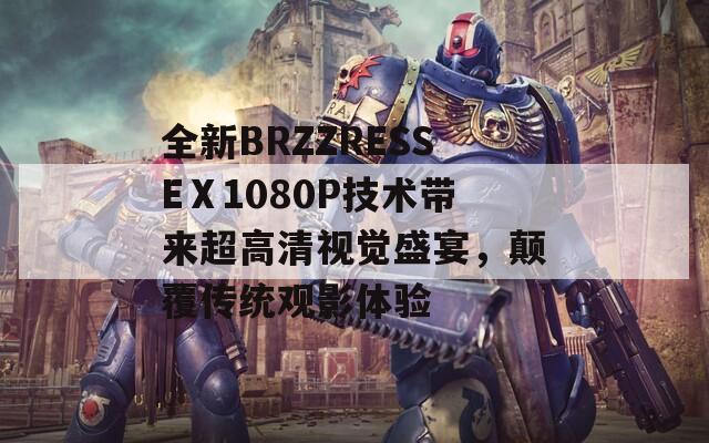 全新BRZZRESSEⅩ1080P技术带来超高清视觉盛宴，颠覆传统观影体验