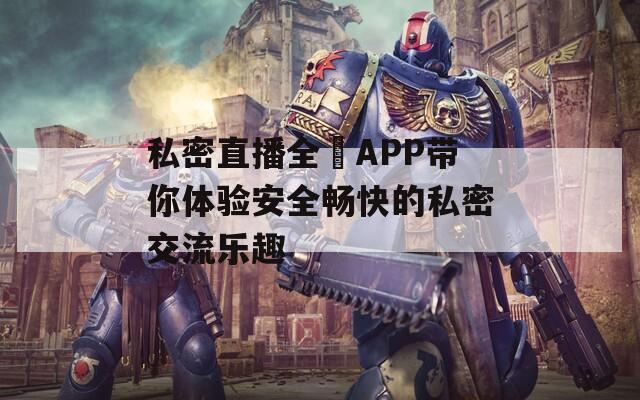 私密直播全婐APP带你体验安全畅快的私密交流乐趣