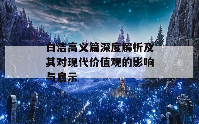 白洁高义篇深度解析及其对现代价值观的影响与启示