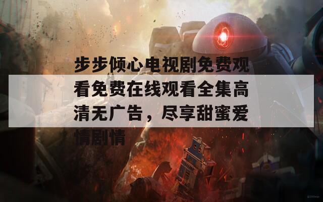 步步倾心电视剧免费观看免费在线观看全集高清无广告，尽享甜蜜爱情剧情