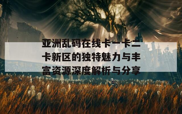 亚洲乱码在线卡一卡二卡新区的独特魅力与丰富资源深度解析与分享