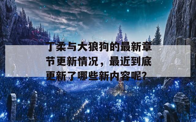 丁柔与大狼狗的最新章节更新情况，最近到底更新了哪些新内容呢？