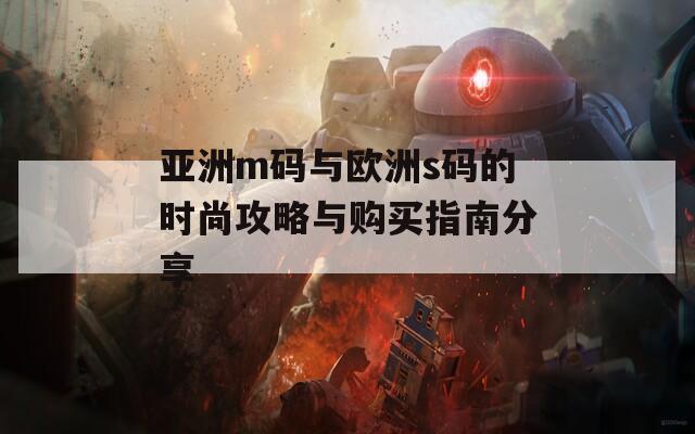 亚洲m码与欧洲s码的时尚攻略与购买指南分享