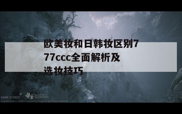 欧美妆和日韩妆区别777ccc全面解析及选妆技巧