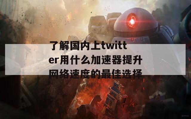 了解国内上twitter用什么加速器提升网络速度的最佳选择