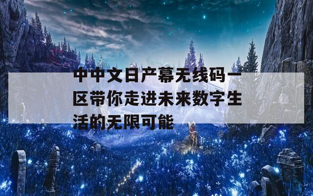 中中文日产幕无线码一区带你走进未来数字生活的无限可能