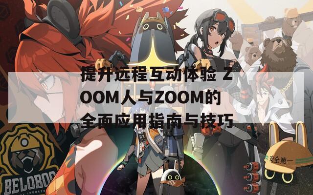 提升远程互动体验 ZOOM人与ZOOM的全面应用指南与技巧