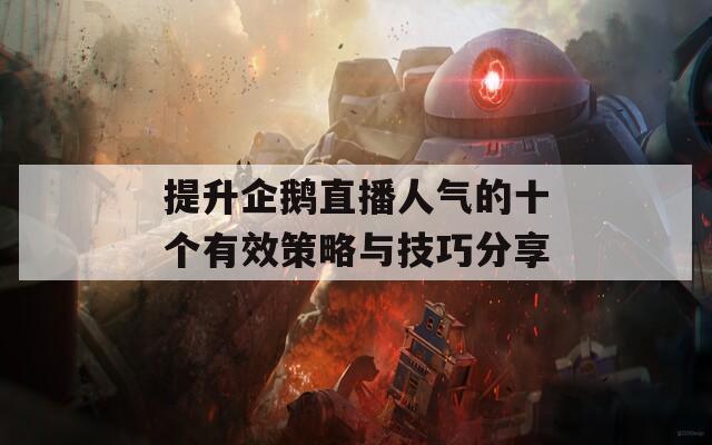 提升企鹅直播人气的十个有效策略与技巧分享