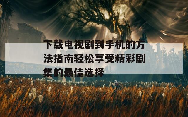 下载电视剧到手机的方法指南轻松享受精彩剧集的最佳选择