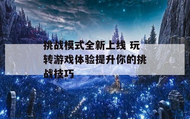 挑战模式全新上线 玩转游戏体验提升你的挑战技巧