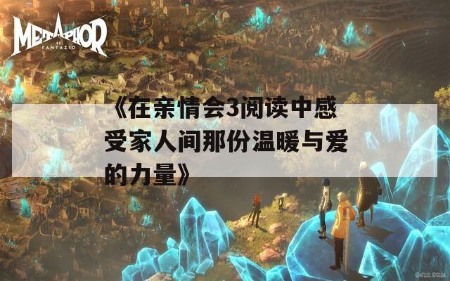 《在亲情会3阅读中感受家人间那份温暖与爱的力量》