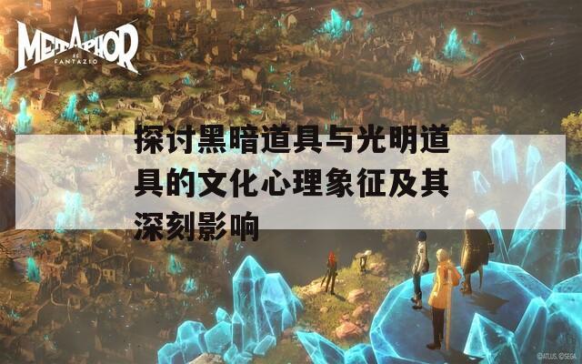 探讨黑暗道具与光明道具的文化心理象征及其深刻影响