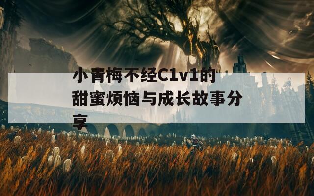 小青梅不经C1v1的甜蜜烦恼与成长故事分享