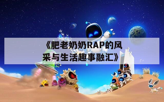 《肥老奶奶RAP的风采与生活趣事融汇》