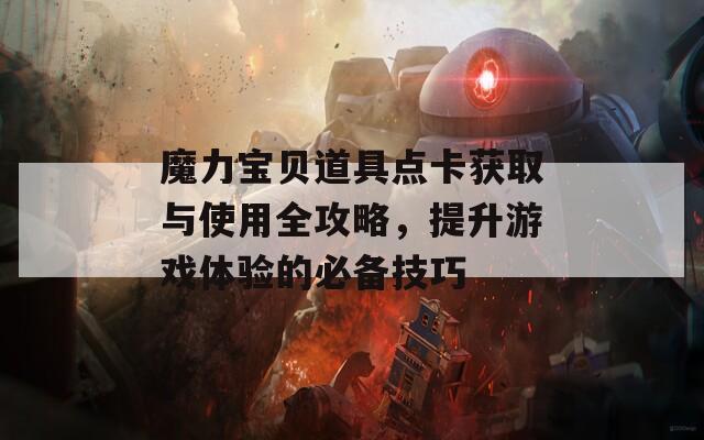 魔力宝贝道具点卡获取与使用全攻略，提升游戏体验的必备技巧