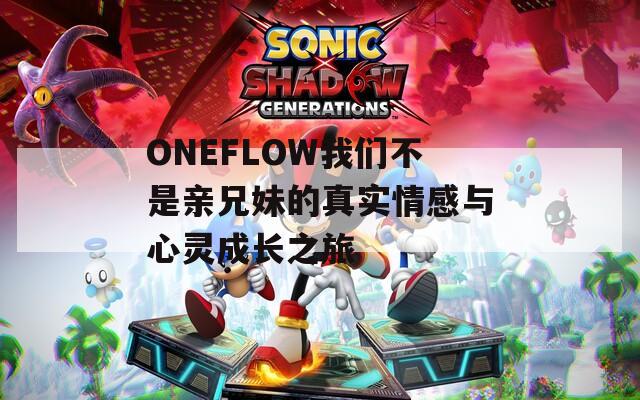 ONEFLOW我们不是亲兄妹的真实情感与心灵成长之旅