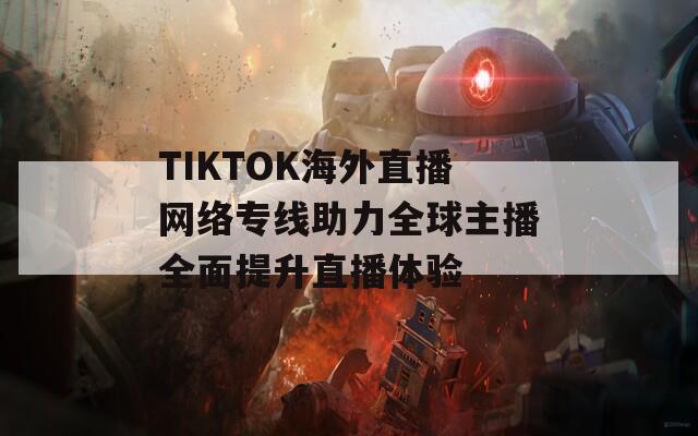 TIKTOK海外直播网络专线助力全球主播全面提升直播体验