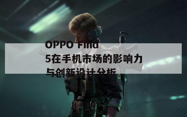 OPPO Find 5在手机市场的影响力与创新设计分析