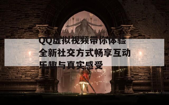 QQ虚拟视频带你体验全新社交方式畅享互动乐趣与真实感受