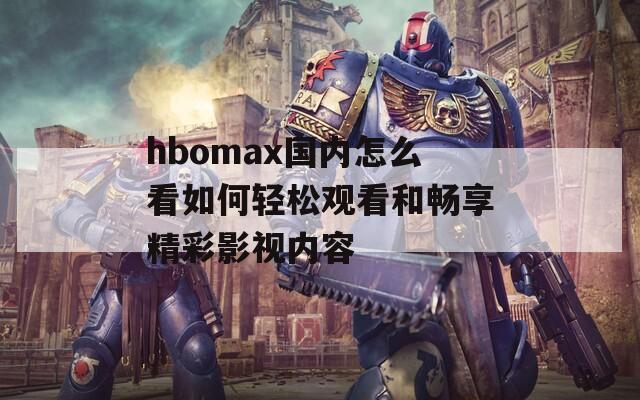 hbomax国内怎么看如何轻松观看和畅享精彩影视内容